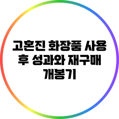 고혼진 화장품 사용 후 성과와 재구매 개봉기