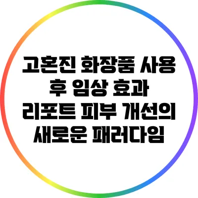 고혼진 화장품 사용 후 임상 효과 리포트: 피부 개선의 새로운 패러다임