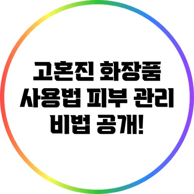 고혼진 화장품 사용법: 피부 관리 비법 공개!
