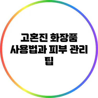 고혼진 화장품 사용법과 피부 관리 팁