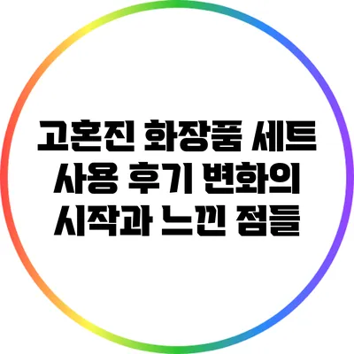 고혼진 화장품 세트 사용 후기: 변화의 시작과 느낀 점들
