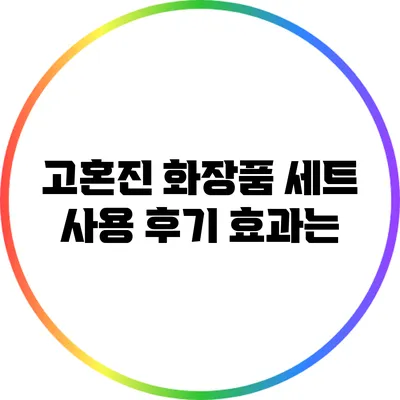 고혼진 화장품 세트 사용 후기: 효과는?
