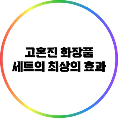 고혼진 화장품 세트의 최상의 효과