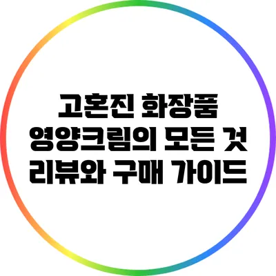 고혼진 화장품 영양크림의 모든 것: 리뷰와 구매 가이드