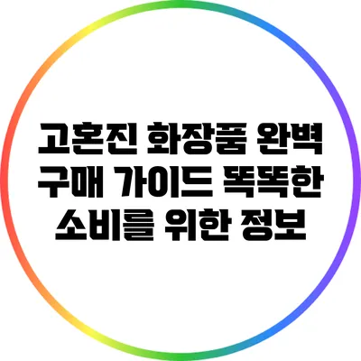 고혼진 화장품 완벽 구매 가이드: 똑똑한 소비를 위한 정보
