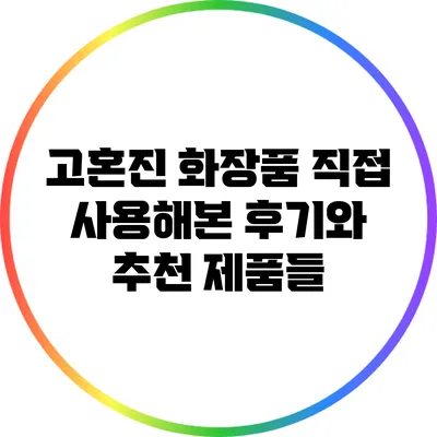 고혼진 화장품: 직접 사용해본 후기와 추천 제품들