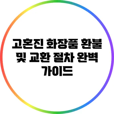 고혼진 화장품 환불 및 교환 절차 완벽 가이드
