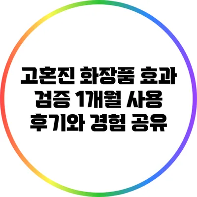 고혼진 화장품 효과 검증: 1개월 사용 후기와 경험 공유