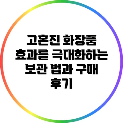 고혼진 화장품 효과를 극대화하는 보관 법과 구매 후기
