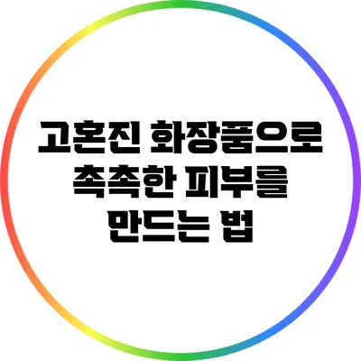 고혼진 화장품으로 촉촉한 피부를 만드는 법