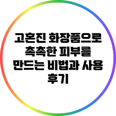 고혼진 화장품으로 촉촉한 피부를 만드는 비법과 사용 후기