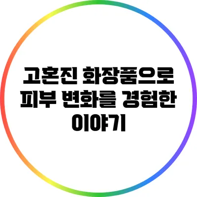 고혼진 화장품으로 피부 변화를 경험한 이야기