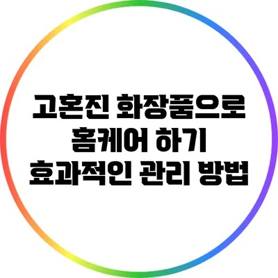 고혼진 화장품으로 홈케어 하기: 효과적인 관리 방법
