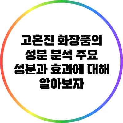 고혼진 화장품의 성분 분석: 주요 성분과 효과에 대해 알아보자