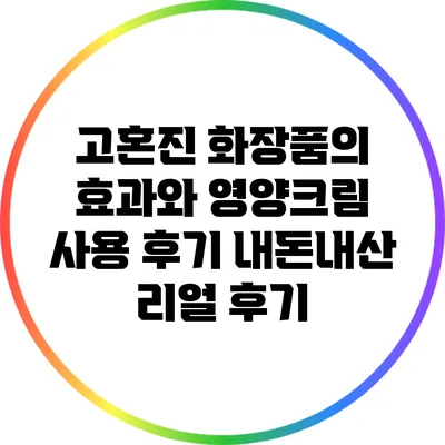 고혼진 화장품의 효과와 영양크림 사용 후기: 내돈내산 리얼 후기