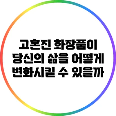 고혼진 화장품이 당신의 삶을 어떻게 변화시킬 수 있을까?