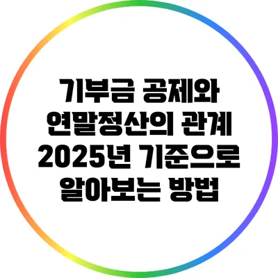 기부금 공제와 연말정산의 관계: 2025년 기준으로 알아보는 방법
