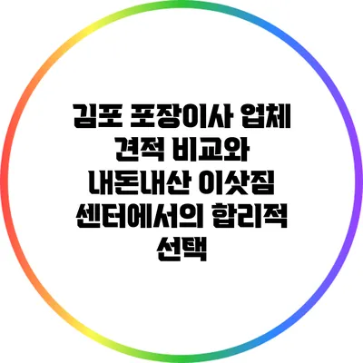 김포 포장이사 업체 견적 비교와 내돈내산 이삿짐 센터에서의 합리적 선택