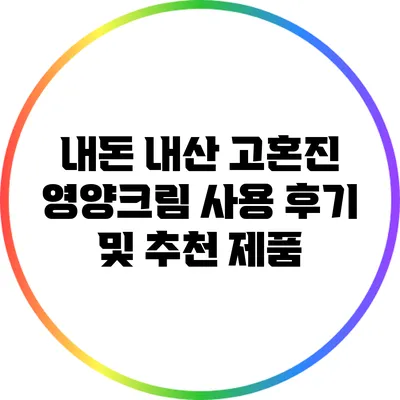 내돈 내산: 고혼진 영양크림 사용 후기 및 추천 제품