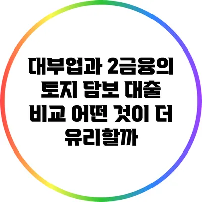 대부업과 2금융의 토지 담보 대출 비교: 어떤 것이 더 유리할까?