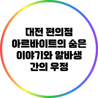 대전 편의점 아르바이트의 숨은 이야기와 알바생 간의 우정