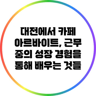 대전에서 카페 아르바이트, 근무 중의 성장 경험을 통해 배우는 것들