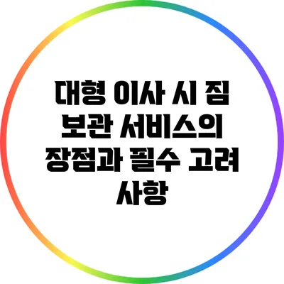대형 이사 시 짐 보관 서비스의 장점과 필수 고려 사항