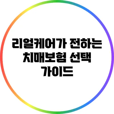 리얼케어가 전하는 치매보험 선택 가이드