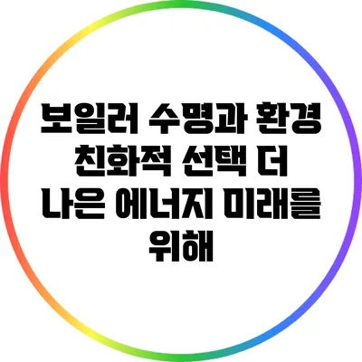 보일러 수명과 환경 친화적 선택: 더 나은 에너지 미래를 위해