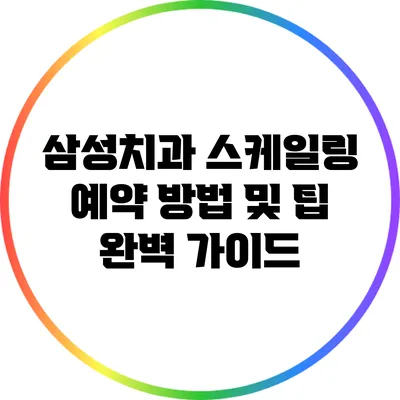 삼성치과 스케일링 예약 방법 및 팁 완벽 가이드