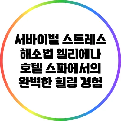 서바이벌 스트레스 해소법: 엘리에나 호텔 스파에서의 완벽한 힐링 경험