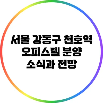 서울 강동구 천호역 오피스텔 분양 소식과 전망