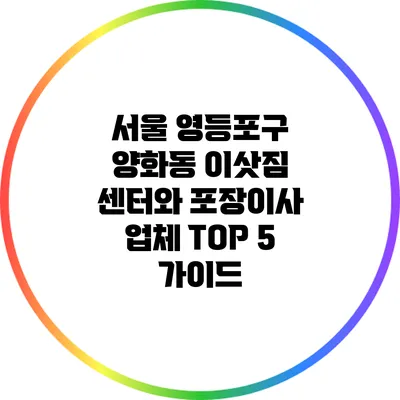 서울 영등포구 양화동 이삿짐 센터와 포장이사 업체 TOP 5 가이드
