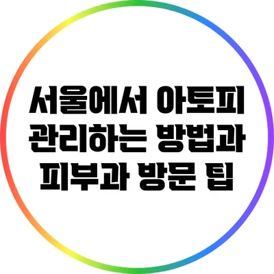 서울에서 아토피 관리하는 방법과 피부과 방문 팁