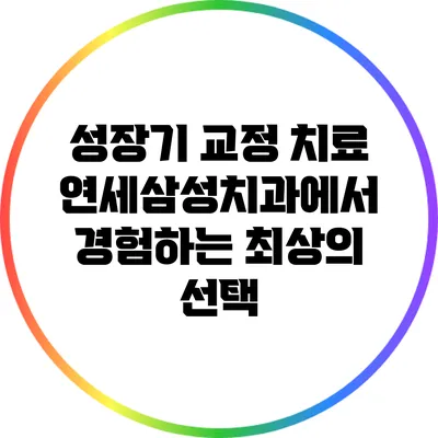 성장기 교정 치료: 연세삼성치과에서 경험하는 최상의 선택