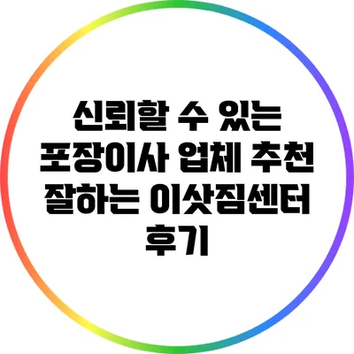신뢰할 수 있는 포장이사 업체 추천: 잘하는 이삿짐센터 후기