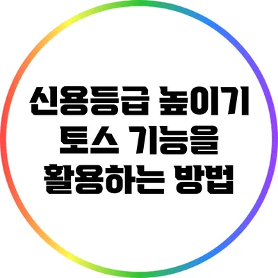 신용등급 높이기: 토스 기능을 활용하는 방법