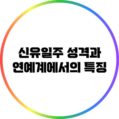 신유일주 성격과 연예계에서의 특징