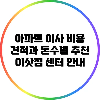 아파트 이사 비용 견적과 톤수별 추천 이삿짐 센터 안내
