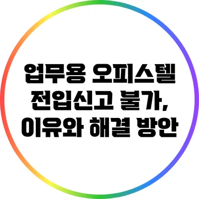 업무용 오피스텔 전입신고 불가, 이유와 해결 방안