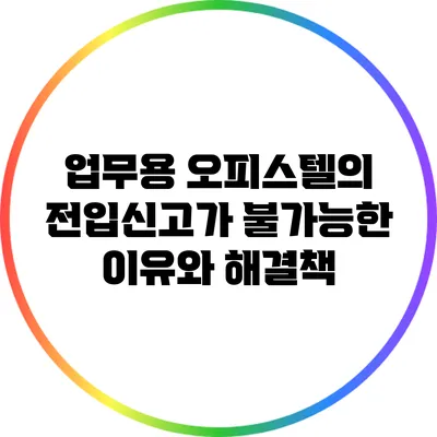 업무용 오피스텔의 전입신고가 불가능한 이유와 해결책