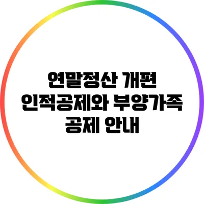 연말정산 개편: 인적공제와 부양가족 공제 안내