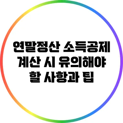 연말정산 소득공제 계산 시 유의해야 할 사항과 팁
