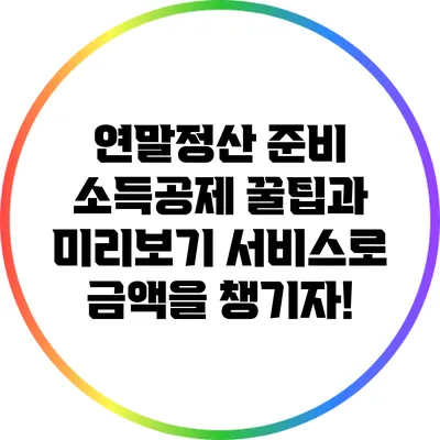 연말정산 준비: 소득공제 꿀팁과 미리보기 서비스로 금액을 챙기자!
