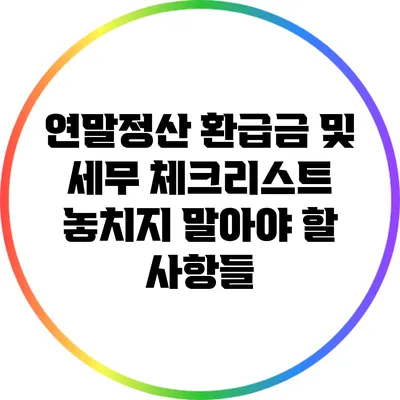 연말정산 환급금 및 세무 체크리스트: 놓치지 말아야 할 사항들