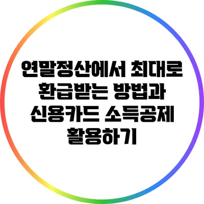 연말정산에서 최대로 환급받는 방법과 신용카드 소득공제 활용하기