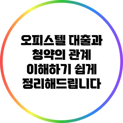 오피스텔 대출과 청약의 관계: 이해하기 쉽게 정리해드립니다