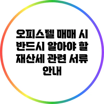 오피스텔 매매 시 반드시 알아야 할 재산세 관련 서류 안내