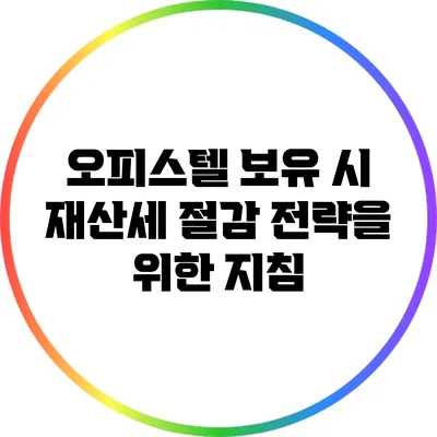 오피스텔 보유 시 재산세 절감 전략을 위한 지침