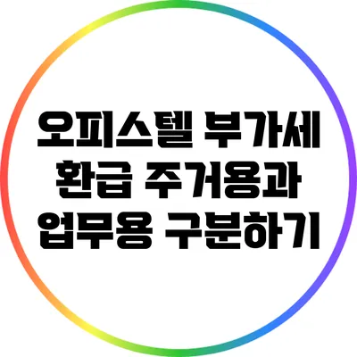 오피스텔 부가세 환급: 주거용과 업무용 구분하기